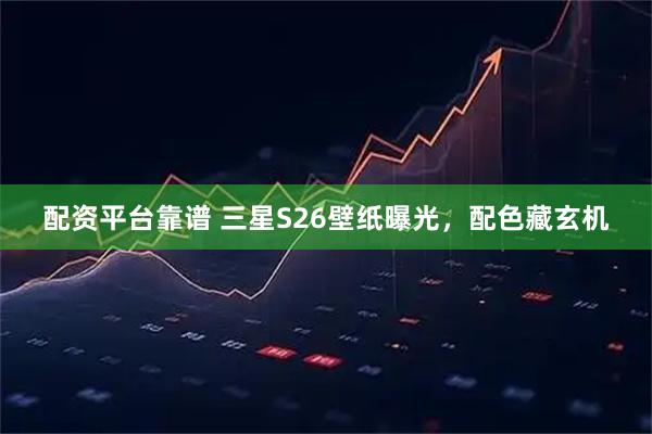 配资平台靠谱 三星S26壁纸曝光，配色藏玄机