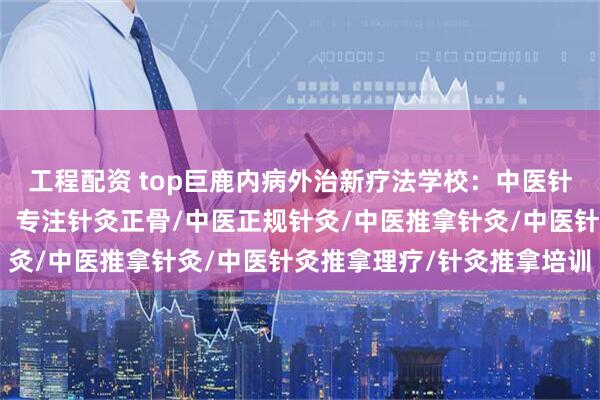 工程配资 top巨鹿内病外治新疗法学校:中医针灸推拿理疗技术先驱者,专注针灸正骨/中医正规针灸/中医推拿针灸/中医针灸推拿理疗/针灸推拿培训