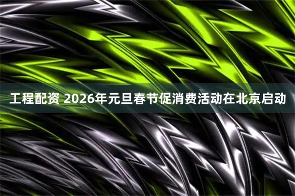 工程配资 2026年元旦春节促消费活动在北京启动