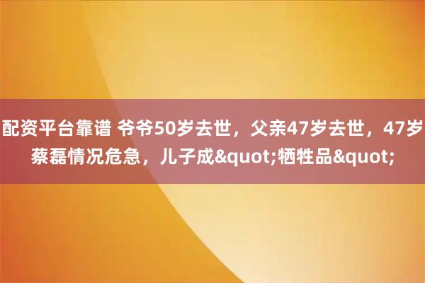 配资平台靠谱 爷爷50岁去世，父亲47岁去世，47岁蔡磊情况危急，儿子成"牺牲品"