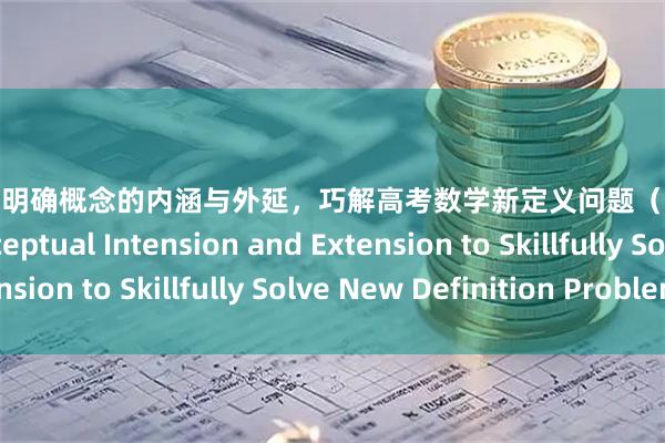工程配资 明确概念的内涵与外延，巧解高考数学新定义问题（上） Mastering Conceptual Intension and Extension to Skillfully Solve New Definition Problems