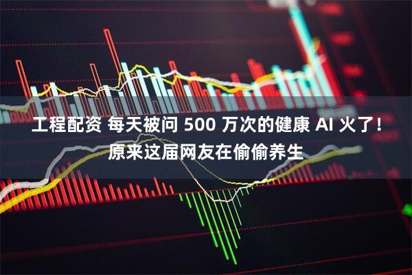 工程配资 每天被问 500 万次的健康 AI 火了!原来这届网友在偷偷养生