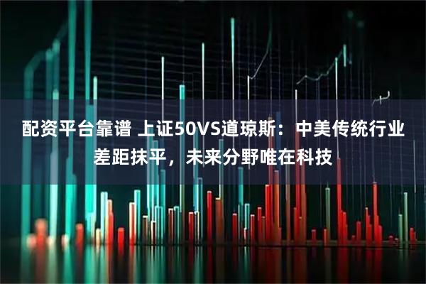 配资平台靠谱 上证50VS道琼斯：中美传统行业差距抹平，未来分野唯在科技