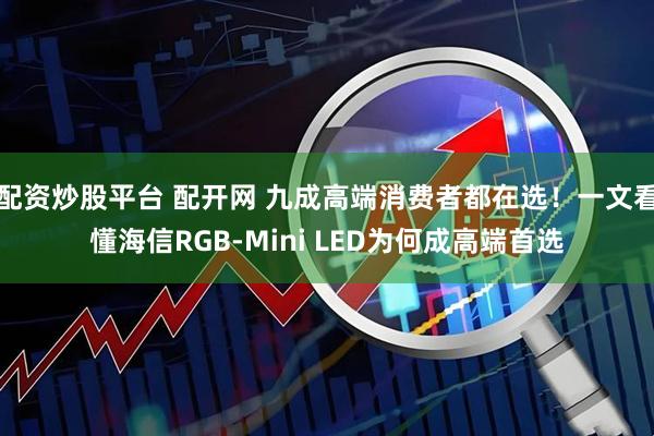 配资炒股平台 配开网 九成高端消费者都在选!一文看懂海信RGB-Mini LED为何成高端首选