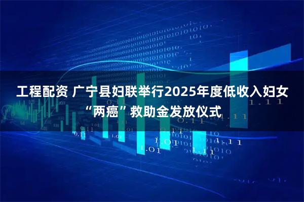 工程配资 广宁县妇联举行2025年度低收入妇女“两癌”救助金发放仪式