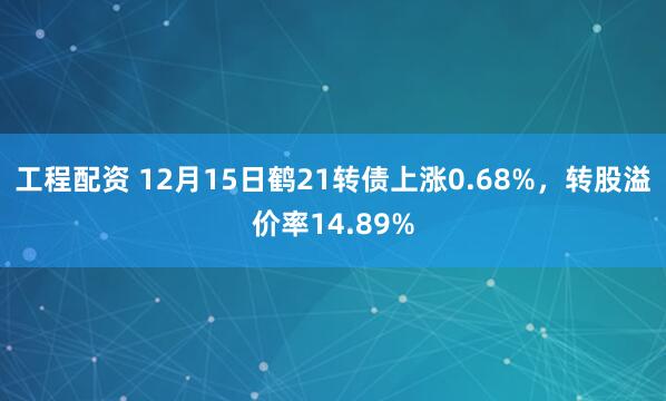 工程配资 12月15日鹤21转债上涨0.68%，转股溢价率14.89%