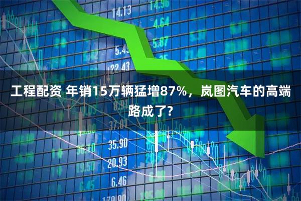 工程配资 年销15万辆猛增87%，岚图汽车的高端路成了?