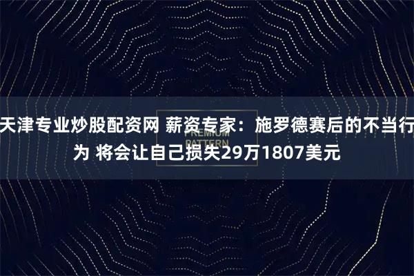 天津专业炒股配资网 薪资专家：施罗德赛后的不当行为 将会让自己损失29万1807美元