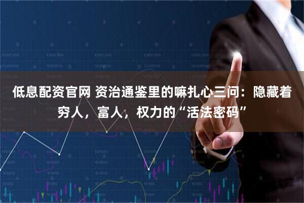 低息配资官网 资治通鉴里的嘛扎心三问：隐藏着穷人，富人，权力的“活法密码”