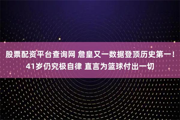 股票配资平台查询网 詹皇又一数据登顶历史第一！41岁仍究极自律 直言为篮球付出一切
