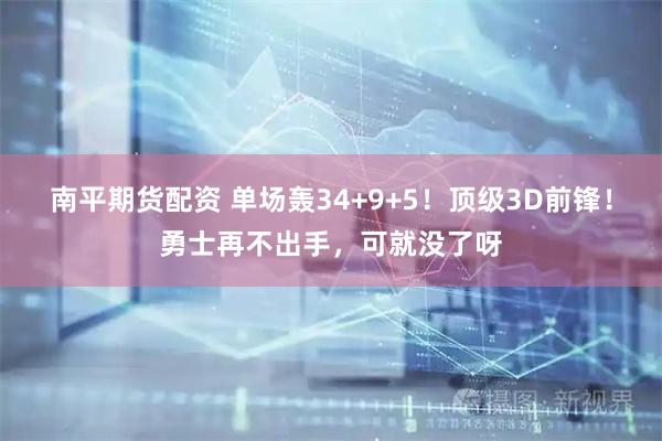 南平期货配资 单场轰34+9+5！顶级3D前锋！勇士再不出手，可就没了呀