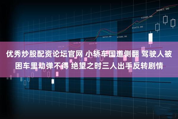 优秀炒股配资论坛官网 小轿车国道侧翻 驾驶人被困车里动弹不得 绝望之时三人出手反转剧情