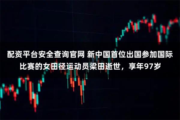 配资平台安全查询官网 新中国首位出国参加国际比赛的女田径运动员梁田逝世，享年97岁