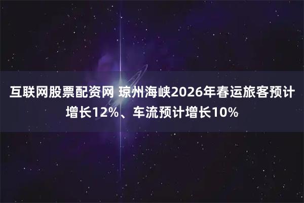 互联网股票配资网 琼州海峡2026年春运旅客预计增长12%、车流预计增长10%