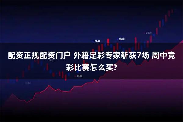 配资正规配资门户 外籍足彩专家斩获7场 周中竞彩比赛怎么买?
