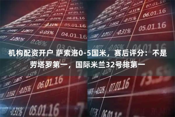 机构配资开户 萨索洛0-5国米，赛后评分：不是劳塔罗第一，国际米兰32号排第一