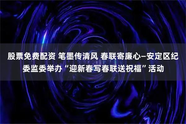 股票免费配资 笔墨传清风 春联寄廉心—安定区纪委监委举办“迎新春写春联送祝福”活动
