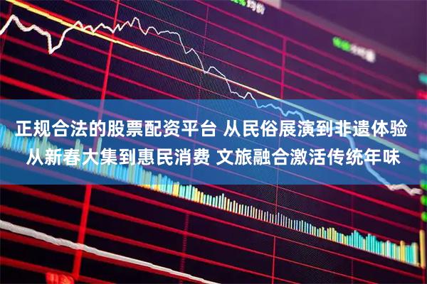 正规合法的股票配资平台 从民俗展演到非遗体验 从新春大集到惠民消费 文旅融合激活传统年味