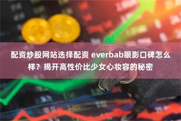配资炒股网站选择配资 everbab眼影口碑怎么样？揭开高性价比少女心妆容的秘密