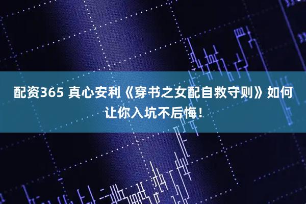 配资365 真心安利《穿书之女配自救守则》如何让你入坑不后悔！