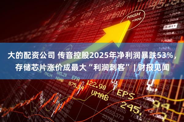 大的配资公司 传音控股2025年净利润暴跌53%，存储芯片涨价成最大“利润刺客” | 财报见闻