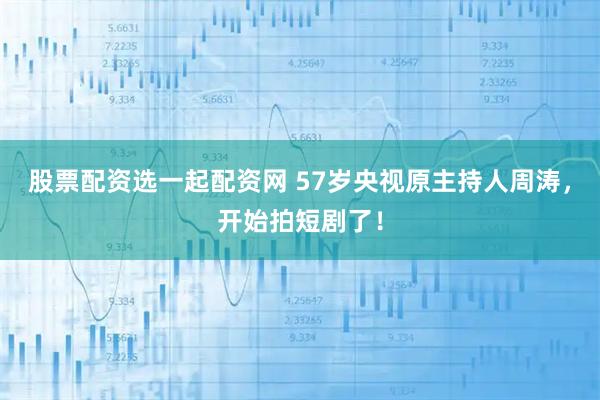 股票配资选一起配资网 57岁央视原主持人周涛，开始拍短剧了！