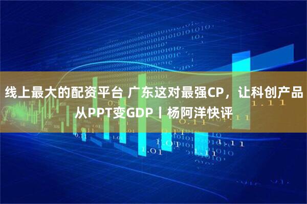 线上最大的配资平台 广东这对最强CP，让科创产品从PPT变GDP丨杨阿洋快评