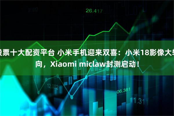 股票十大配资平台 小米手机迎来双喜:小米18影像大转向,Xiaomi miclaw封测启动!