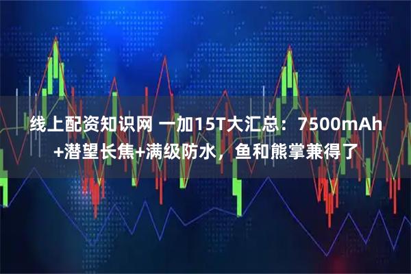 线上配资知识网 一加15T大汇总：7500mAh+潜望长焦+满级防水，鱼和熊掌兼得了