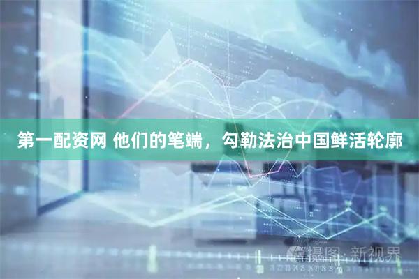 第一配资网 他们的笔端，勾勒法治中国鲜活轮廓
