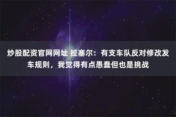 炒股配资官网网址 拉塞尔：有支车队反对修改发车规则，我觉得有点愚蠢但也是挑战