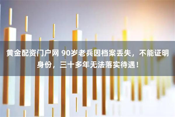 黄金配资门户网 90岁老兵因档案丢失，不能证明身份，三十多年无法落实待遇！