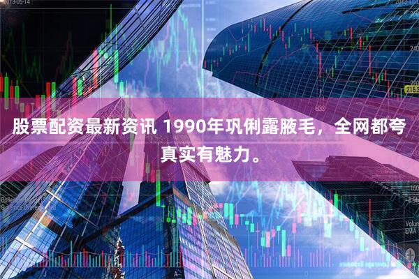 股票配资最新资讯 1990年巩俐露腋毛，全网都夸真实有魅力。