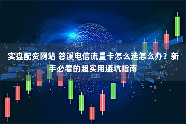 实盘配资网站 慈溪电信流量卡怎么选怎么办？新手必看的超实用避坑指南