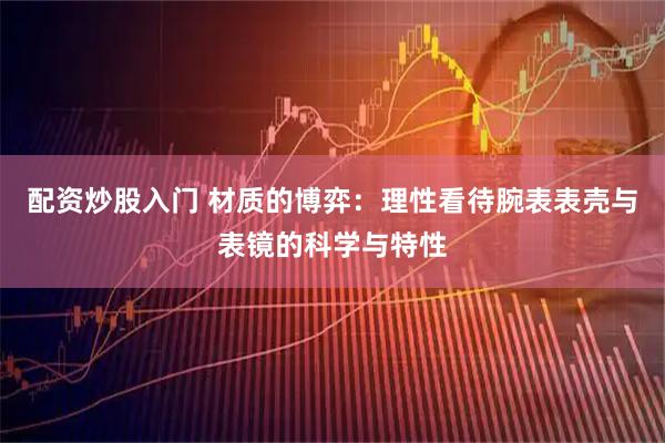 配资炒股入门 材质的博弈：理性看待腕表表壳与表镜的科学与特性