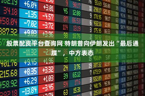 股票配资平台查询网 特朗普向伊朗发出“最后通牒”，中方表态