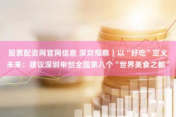 股票配资网官网信息 深圳观察｜以“好吃”定义未来：建议深圳申创全国第八个“世界美食之都”