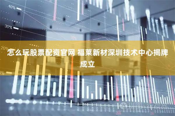 怎么玩股票配资官网 福莱新材深圳技术中心揭牌成立