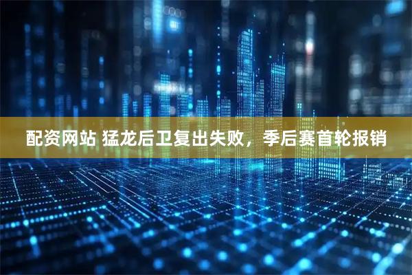配资网站 猛龙后卫复出失败，季后赛首轮报销