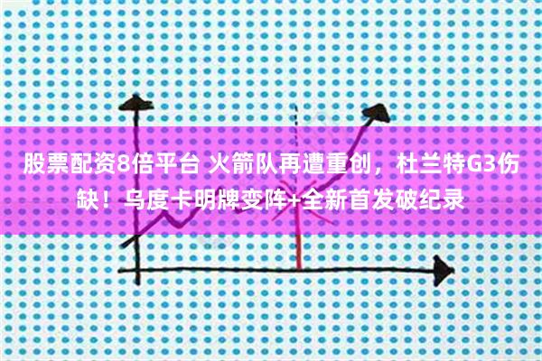 股票配资8倍平台 火箭队再遭重创,杜兰特G3伤缺!乌度卡明牌变阵+全新首发破纪录