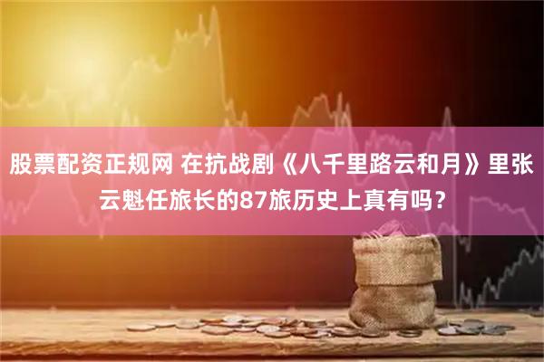 股票配资正规网 在抗战剧《八千里路云和月》里张云魁任旅长的87旅历史上真有吗？