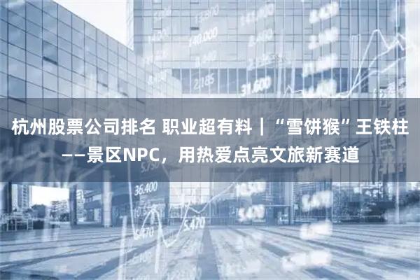 杭州股票公司排名 职业超有料｜“雪饼猴”王铁柱——景区NPC，用热爱点亮文旅新赛道