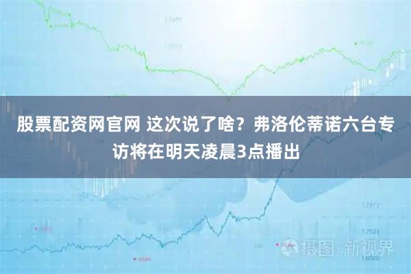 股票配资网官网 这次说了啥？弗洛伦蒂诺六台专访将在明天凌晨3点播出