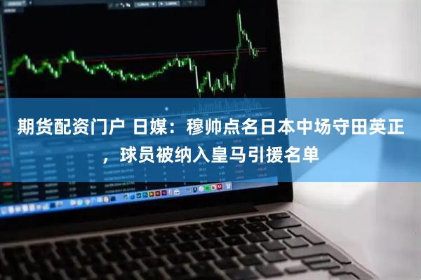 期货配资门户 日媒：穆帅点名日本中场守田英正，球员被纳入皇马引援名单