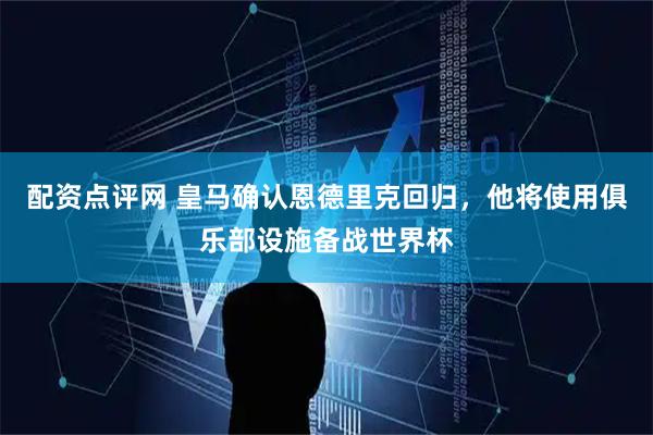配资点评网 皇马确认恩德里克回归，他将使用俱乐部设施备战世界杯
