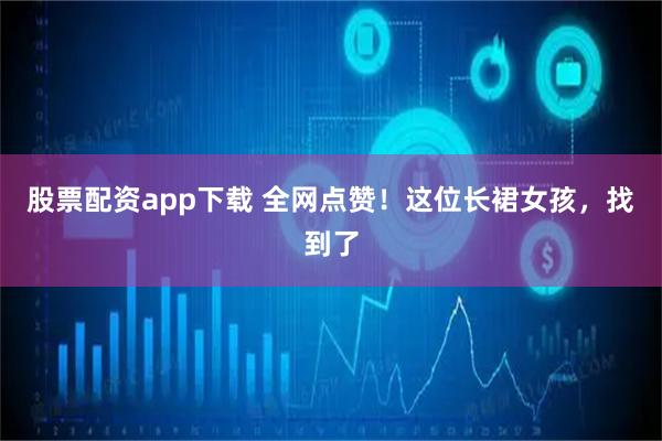 股票配资app下载 全网点赞！这位长裙女孩，找到了