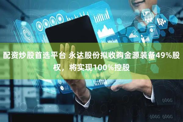配资炒股首选平台 永达股份拟收购金源装备49%股权，将实现100%控股
