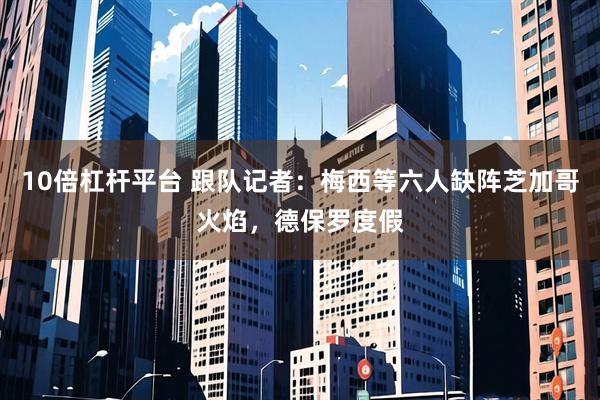 10倍杠杆平台 跟队记者：梅西等六人缺阵芝加哥火焰，德保罗度假