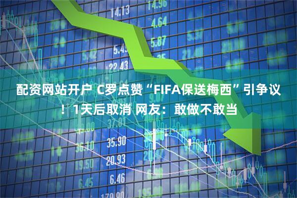 配资网站开户 C罗点赞“FIFA保送梅西”引争议！1天后取消 网友：敢做不敢当