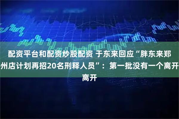 配资平台和配资炒股配资 于东来回应“胖东来郑州店计划再招20名刑释人员”:第一批没有一个离开